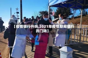 【疫情银行开吗,2021年疫情期间银行开门吗】