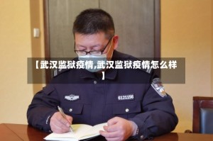 【武汉监狱疫情,武汉监狱疫情怎么样】