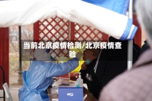 当前北京疫情检测/北京疫情查验