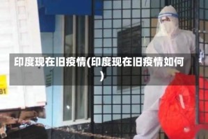 印度现在旧疫情(印度现在旧疫情如何)
