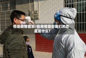 但是疫情面前/在疫情面前我们的态度是什么?