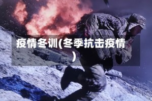 疫情冬训(冬季抗击疫情)