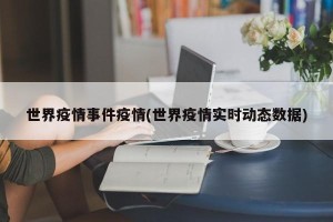 世界疫情事件疫情(世界疫情实时动态数据)