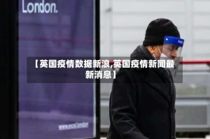 【英国疫情数据新浪,英国疫情新闻最新消息】