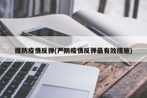 提防疫情反弹(严防疫情反弹最有效措施)