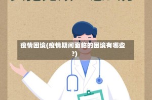 疫情困境(疫情期间面临的困境有哪些?)