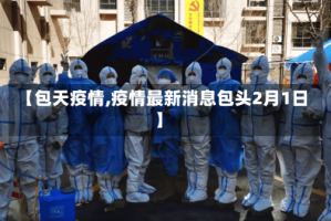 【包天疫情,疫情最新消息包头2月1日】