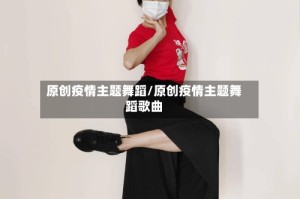 原创疫情主题舞蹈/原创疫情主题舞蹈歌曲