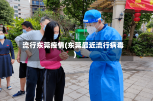流行东莞疫情(东莞最近流行病毒)