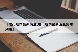 【厦门疫情最新消息,厦门疫情最新消息实时动态】
