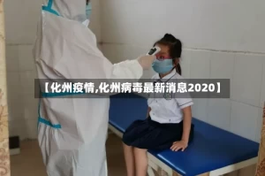 【化州疫情,化州病毒最新消息2020】