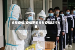 食堂疫情/疫情期间食堂疫情防控方案