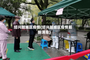 绍兴越城区疫情(绍兴越城区疫情最新消息)