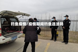 钓鱼疫情/疫情期间钓鱼违法吗?