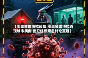 【刚果金埃博拉疫情,刚果金埃博拉首现城市病例 世卫组织紧急讨论蔓延】