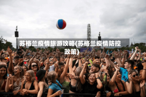 苏格兰疫情旅游攻略(苏格兰疫情防控政策)