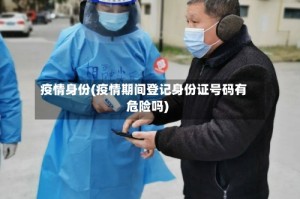 疫情身份(疫情期间登记身份证号码有危险吗)