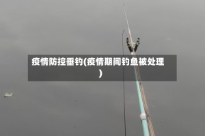 疫情防控垂钓(疫情期间钓鱼被处理)