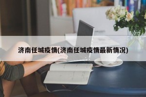 济南任城疫情(济南任城疫情最新情况)