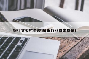 银行党委抗击疫情(银行业抗击疫情)