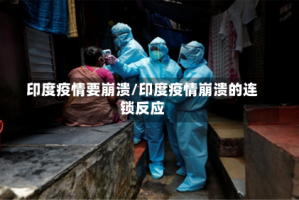 印度疫情要崩溃/印度疫情崩溃的连锁反应