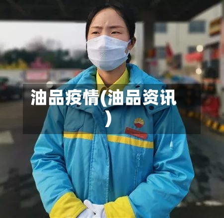 油品疫情(油品资讯)-第1张图片