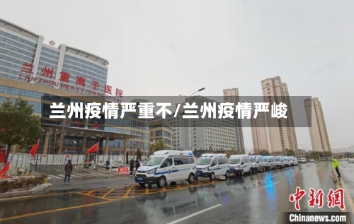 兰州疫情严重不/兰州疫情严峻-第1张图片