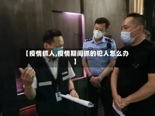 【疫情抓人,疫情期间抓的犯人怎么办】-第1张图片
