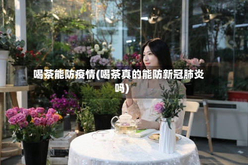喝茶能防疫情(喝茶真的能防新冠肺炎吗)-第1张图片