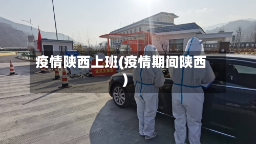 疫情陕西上班(疫情期间陕西)-第1张图片