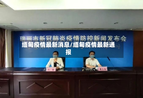 缅甸疫情最新消息/缅甸疫情最新通报-第3张图片