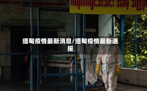 缅甸疫情最新消息/缅甸疫情最新通报-第1张图片
