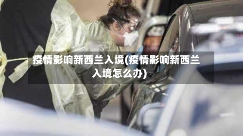 疫情影响新西兰入境(疫情影响新西兰入境怎么办)-第1张图片