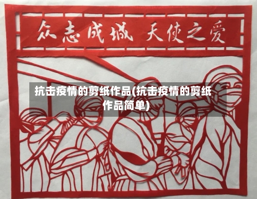 抗击疫情的剪纸作品(抗击疫情的剪纸作品简单)-第2张图片