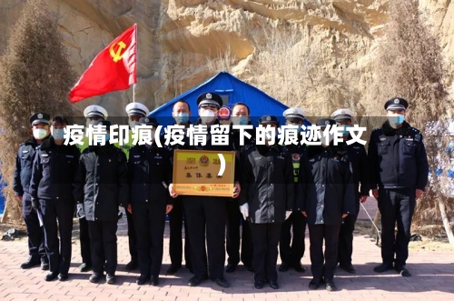 疫情印痕(疫情留下的痕迹作文)-第1张图片