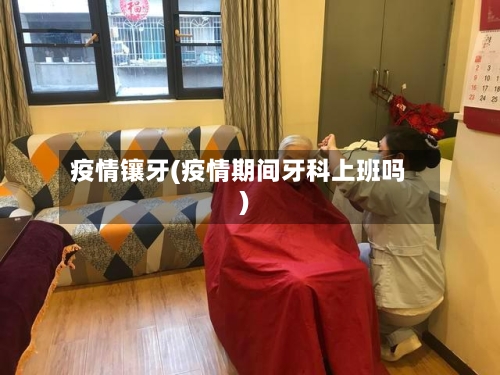 疫情镶牙(疫情期间牙科上班吗)-第2张图片