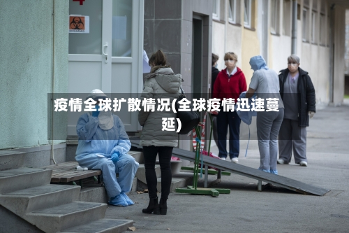疫情全球扩散情况(全球疫情迅速蔓延)-第1张图片