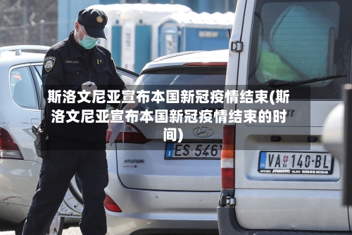 斯洛文尼亚宣布本国新冠疫情结束(斯洛文尼亚宣布本国新冠疫情结束的时间)-第2张图片