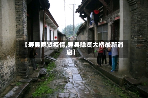 【寿县隐贤疫情,寿县隐贤大桥最新消息】-第1张图片