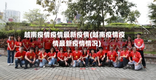 越南疫情疫情最新疫情(越南疫情疫情最新疫情情况)-第2张图片