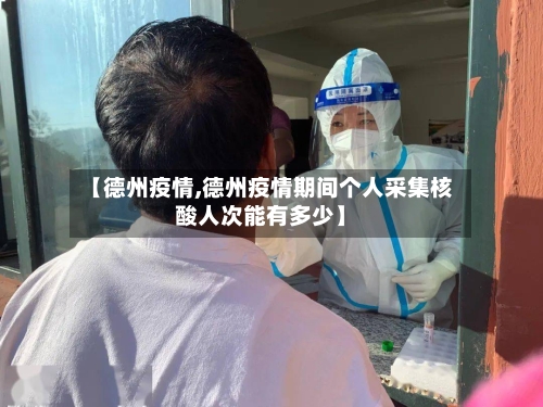 【德州疫情,德州疫情期间个人采集核酸人次能有多少】-第1张图片