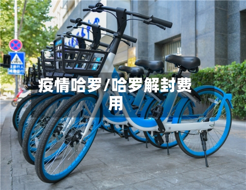 疫情哈罗/哈罗解封费用-第3张图片