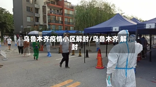 乌鲁木齐疫情小区解封/乌鲁木齐 解封-第1张图片