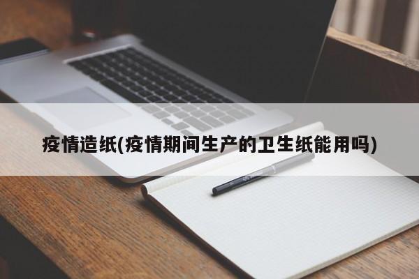 疫情造纸(疫情期间生产的卫生纸能用吗)