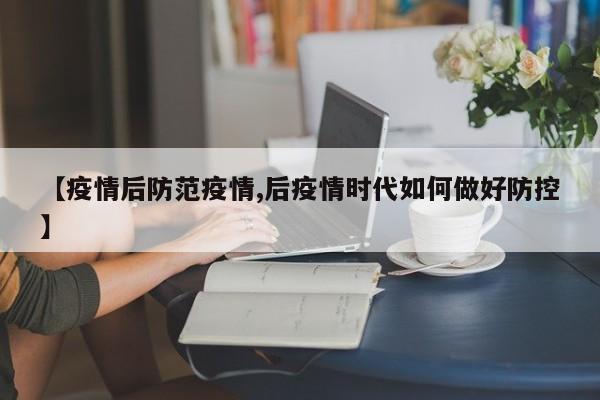 【疫情后防范疫情,后疫情时代如何做好防控】