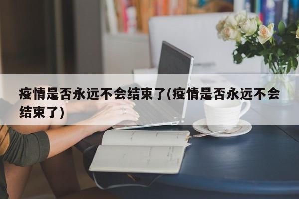 疫情是否永远不会结束了(疫情是否永远不会结束了)