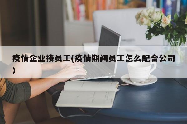 疫情企业接员工(疫情期间员工怎么配合公司)