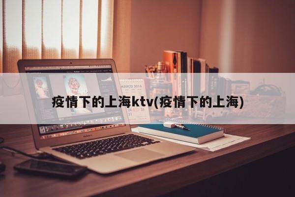 疫情下的上海ktv(疫情下的上海)