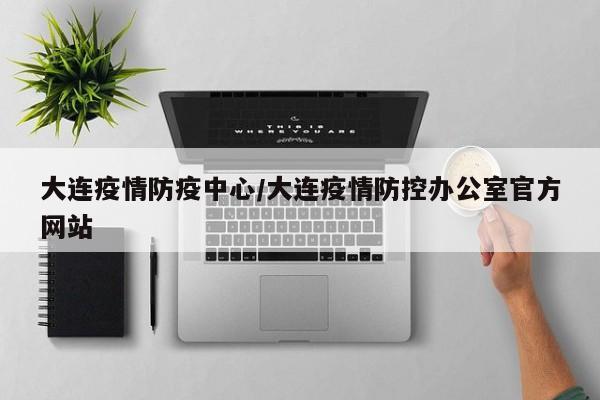 大连疫情防疫中心/大连疫情防控办公室官方网站
