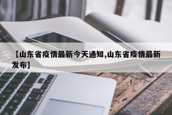 【山东省疫情最新今天通知,山东省疫情最新发布】